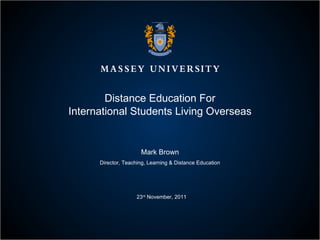 Distance Education For International Students Living Overseas Mark Brown Director, Teaching, Learning & Distance Education 23 rd  November, 2011 