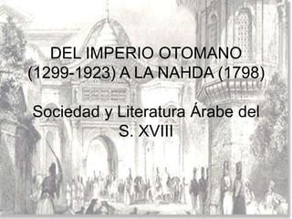 DEL IMPERIO OTOMANO
(1299-1923) A LA NAHDA (1798)

Sociedad y Literatura Árabe del
           S. XVIII
 