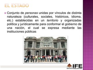  Conjunto de personas unidas por vínculos de distinta
naturaleza (culturales, sociales, históricos, idioma,
etc.) establecidas en un territorio y organizadas
política y jurídicamente para conformar el gobierno de
una nación, el cual se expresa mediante las
instituciones públicas
 