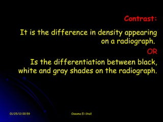 Contrast:
     It is the difference in density appearing
                              on a radiograph.
                                           OR
        Is the differentiation between black,
     white and gray shades on the radiograph.




01/25/13 00:59      Ossama El-Shall
 