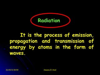 Radiation

        It is the process of emission,
    propagation and transmission of
    energy by atoms in the form of
    waves.


01/25/13 00:59     Ossama El-Shall
 