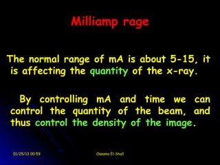 Milliamp rage


The normal range of mA is about 5-15, it
 is affecting the quantity of the x-ray.

  By controlling mA and time we can
control the quantity of the beam, and
thus control the density of the image.


 01/25/13 00:59       Ossama El-Shall
 