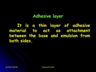 Adhesive layer

       It is a thin layer of adhesive
    material to act as attachment
    between the base and emulsion from
    both sides.




01/25/13 00:59       Ossama El-Shall
 