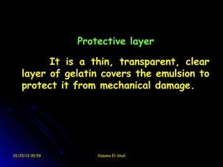 Protective layer

          It is a thin, transparent, clear
    layer of gelatin covers the emulsion to
    protect it from mechanical damage.




01/25/13 00:59       Ossama El-Shall
 