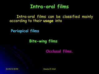 Intra-oral films
        Intra-oral films can be classified mainly
    according to their usage into

     Periapical films

                 Bite-wing films

                           Occlusal films.



01/25/13 00:59          Ossama El-Shall
 