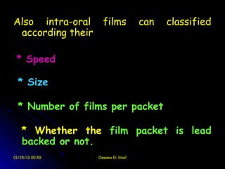 Also intra-oral films              can   classified
 according their

 * Speed

  * Size

  * Number of films per packet

    * Whether the film packet is lead
    backed or not.
01/25/13 00:59   Ossama El-Shall
 