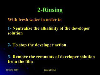 2-Rinsing
 With fresh water in order to
 1- Neutralize the alkalinity of the developer
 solution

 2- To stop the developer action

 3- Remove the remnants of developer solution
 from the film
01/25/13 00:59      Ossama El-Shall
 
