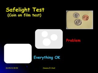 Safelight Test
 (Coin on film test)




                                         Problem



                 Everything OK

01/25/13 00:59         Ossama El-Shall
 