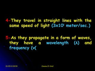 4-They travel in straight lines with the
 same speed of light (3x108 meter/sec.)

5-As they propagate in a form of waves,
 they have a wavelength (λ) and
 frequency (ν(



01/25/13 00:59   Ossama El-Shall
 