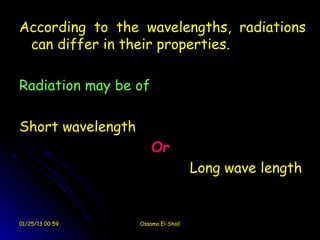 According to the wavelengths, radiations
 can differ in their properties.

Radiation may be of

Short wavelength
                       Or
                                     Long wave length


01/25/13 00:59     Ossama El-Shall
 