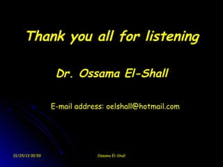 Thank you all for listening

                  Dr. Ossama El-Shall

                 E-mail address: oelshall@hotmail.com




01/25/13 00:59                Ossama El-Shall
 