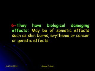 6-They have biological damaging
      effects: May be of somatic effects
      such as skin burns, erythema or cancer
      or genetic effects




01/25/13 00:59      Ossama El-Shall
 