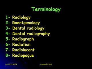 Terminology
1-      Radiology
2-      Roentgenology
3-      Dental radiology
4-      Dental radiography
5-      Radiograph
6-      Radiation
7-      Radiolucent
8-      Radiopaque

01/25/13 00:59       Ossama El-Shall
 