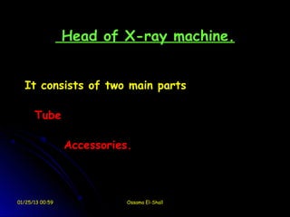 Head of X-ray machine.


  It consists of two main parts

      Tube

                 Accessories.



01/25/13 00:59              Ossama El-Shall
 