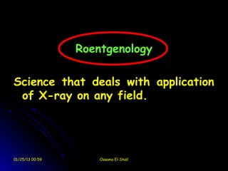 Roentgenology

Science that deals with application
 of X-ray on any field.




01/25/13 00:59       Ossama El-Shall
 