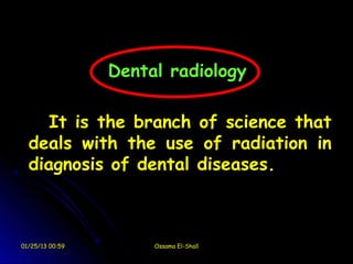 Dental radiology

     It is the branch of science that
  deals with the use of radiation in
  diagnosis of dental diseases. 



01/25/13 00:59        Ossama El-Shall
 
