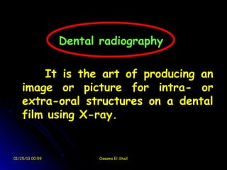 Dental radiography

        It is the art of producing an
    image or picture for intra- or
    extra-oral structures on a dental
    film using X-ray.


01/25/13 00:59         Ossama El-Shall
 