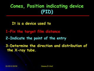 Cones, Position indicating device
                   (PID)

       It is a device used to

1-Fix the target film distance
2-Indicate the point of the entry

3-Determine the direction and distribution of
 the X-ray tube.



01/25/13 00:59         Ossama El-Shall
 