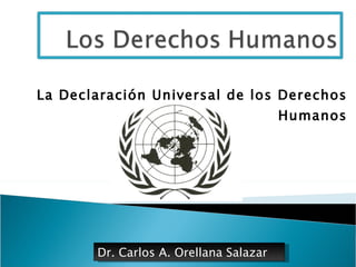 La Declaración Universal de los Derechos Humanos Dr. Carlos A. Orellana Salazar 