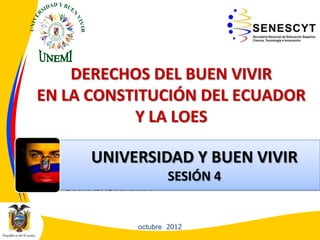 DERECHOS DEL BUEN VIVIR
EN LA CONSTITUCIÓN DEL ECUADOR
Y LA LOES

UNIVERSIDAD Y BUEN VIVIR

• EDUCACIÓNSUPERIOR NO4
SESIÓN
UNIVERSITARIA
octubre 2012

 