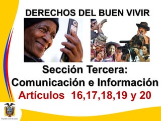 DERECHOS DEL BUEN VIVIR

Sección Tercera:
Comunicación e Información
Artículos 16,17,18,19 y 20

 