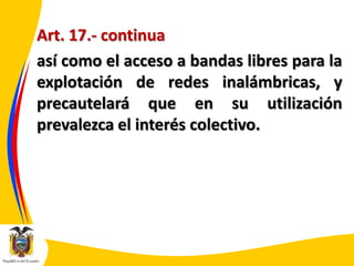 Art. 17.- continua
así como el acceso a bandas libres para la
explotación de redes inalámbricas, y
precautelará que en su utilización
prevalezca el interés colectivo.

 