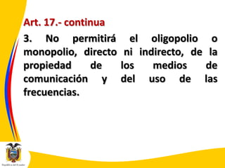 Art. 17.- continua
3. No permitirá el oligopolio o
monopolio, directo ni indirecto, de la
propiedad
de
los
medios
de
comunicación y del uso de las
frecuencias.

 