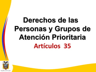 Derechos de las
Personas y Grupos de
Atención Prioritaria
Artículos 35

 