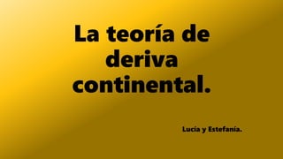 La teoría de
deriva
continental.
Lucía y Estefanía.
 