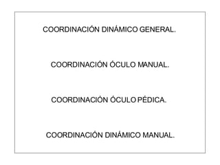 COORDINACIÓN DINÁMICO GENERAL. COORDINACIÓN ÓCULO MANUAL. COORDINACIÓN ÓCULO PÉDICA. COORDINACIÓN DINÁMICO MANUAL. 