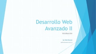 Desarrollo Web
Avanzado II
Introducción
Ing. Pablo Bejarano
pabhoz@usbcali.edu.co
 
