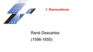 1. Racionalismo
René Descartes
(1596-1650)
 