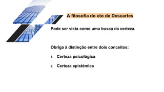 A filosofia do cto de Descartes
Pode ser vista como uma busca da certeza.
Obriga à distinção entre dois conceitos:
1. Certeza psicológica
2. Certeza epistémica
 