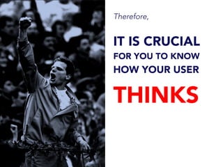Therefore,
IT IS CRUCIAL
FOR YOU TO KNOW
HOW YOUR USER
THINKS	
  
 