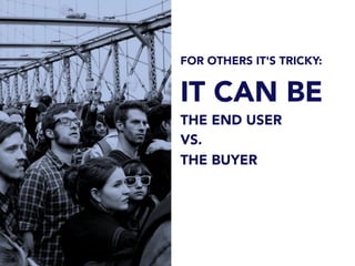 FOR OTHERS IT'S TRICKY:
IT CAN BE
THE END USER
VS.
THE BUYER
 