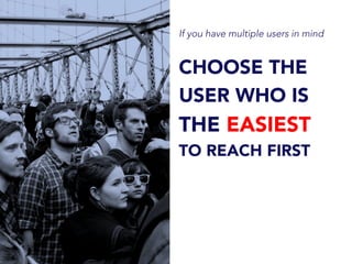 If you have multiple users in mind
CHOOSE THE
USER WHO IS
THE EASIEST
TO REACH FIRST
 