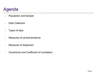 Agenda
• Population and Sample
• Data Collection
• Types of data
• Measures of central tendence
• Measures of dispersion
• Covariance and Coefficient of correlation
Page 4
 