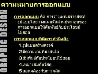 ความหมายการออกแบบ การออกแบบ   คือ การวางแผนสร้างสรรค์ รูปแบบโดยวางแผนจัดส่วนประกอบของการออกแบบให้สัมพันธ์กับประโยชน์ใช้สอย การออกแบบที่ดีควรคำนึงถึง 1. รูปแบบสร้างสรรค์ 2. มีความงามที่น่าสนใจ 3. สัมพันธ์กับประโยชน์ใช้สอย 4. เหมาะสมกับวัสดุ 5. สอดคล้องกับการผลิต 