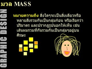 มวล  MASS หมายความถึง  สิ่งใดๆจะเป็นสิ่งเดียวหรือหลายสิ่งรวมกันเป็นกลุ่มก้อน หรือเรียกว่า ปริมาตร และปรากฎรูปนอกให้เห็น เช่น เส้นผมรวมที่กันรวมกันเป็นกลุ่มๆอยู่บนศีรษะ 