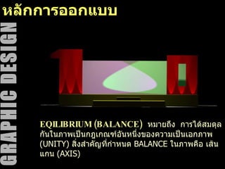 หลักการออกแบบ EQILIBRIUM (BALANCE)   หมายถึง  การได้สมดุลกันในภาพเป็นกฎเกณฑ์อันหนึ่งของความเป็นเอกภาพ  (UNITY)  สิ่งสำคัญที่กำหนด  BALANCE  ในภาพคือ เส้นแกน  (AXIS)  