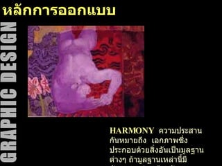หลักการออกแบบ HARMONY   ความประสานกันหมายถึง  เอกภาพซึ่งประกอบด้วยสิ่งอันเป็นมูลฐานต่างๆ ถ้ามูลฐานเหล่านี้มีลักษณะอย่างเดียวกัน  