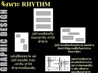 จังหวะ  RHYTHM รูปร่างเหมือนกัน ระยะเท่ากัน ทำให้ซ้ำซาก แม้เปลี่ยนขนาด แต่รูปร่างคงเดิม ระยะเท่ากัน ทำให้ซ้ำซากเหมือนเดิม รูปร่างเหมือนกันแต่ระยะแตกต่างกันทำให้ดูงามขึ้นในการวางจังหวะลีลา นอกจากช่องว่างต่างกันในระหว่างรูป การตกแต่งอื่น ๆ เช่น เส้นบางและเส้นหนาอาจจะเอามาช่วยได้ 