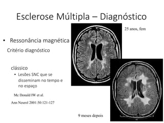 Critério diagnóstico
Mc Donald IW et al.
Esclerose Múltipla – Diagnóstico
25 anos, fem
• Ressonância magnética
9 meses depois
clássico
• Lesões SNC que se
disseminam no tempo e
no espaço
Ann Neurol 2001:50:121-127
 