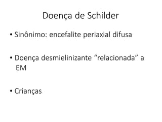 Doença de Schilder
• Sinônimo: encefalite periaxial difusa
• Doença desmielinizante “relacionada” a
EM
• Crianças
 