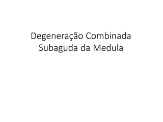 Degeneração Combinada
Subaguda da Medula
 