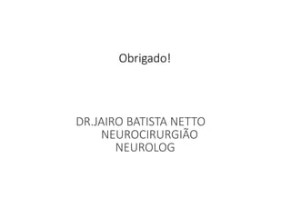 Obrigado!
DR.JAIRO BATISTA NETTO
NEUROCIRURGIÃO
NEUROLOG
 
