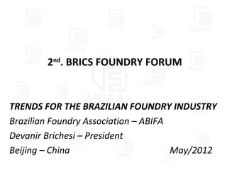 2nd. BRICS FOUNDRY FORUM


TRENDS FOR THE BRAZILIAN FOUNDRY INDUSTRY
Brazilian Foundry Association – ABIFA
Devanir Brichesi – President
Beijing – China                       May/2012
 