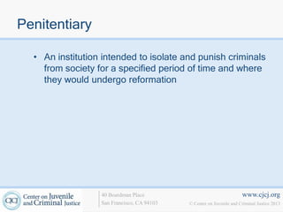 Penitentiary

  • An institution intended to isolate and punish criminals
    from society for a specified period of time and where
    they would undergo reformation




                  40 Boardman Place                                   www.cjcj.org
                  San Francisco, CA 94103   © Center on Juvenile and Criminal Justice 2013
 