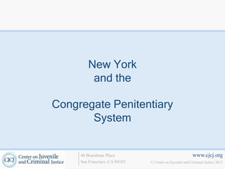 New York
         and the

Congregate Penitentiary
       System


     40 Boardman Place                                   www.cjcj.org
     San Francisco, CA 94103   © Center on Juvenile and Criminal Justice 2013
 