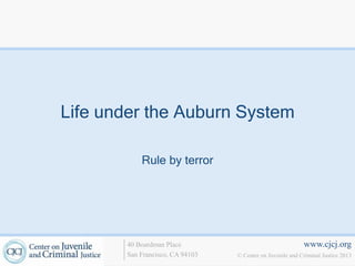 Life under the Auburn System

           Rule by terror




       40 Boardman Place                                   www.cjcj.org
       San Francisco, CA 94103   © Center on Juvenile and Criminal Justice 2013
 